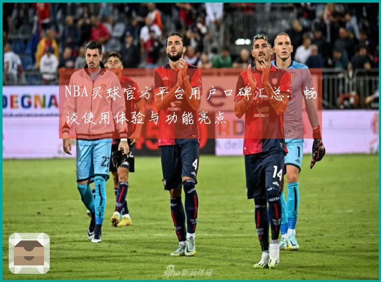 NBA买球官方平台用户口碑汇总：畅谈使用体验与功能亮点