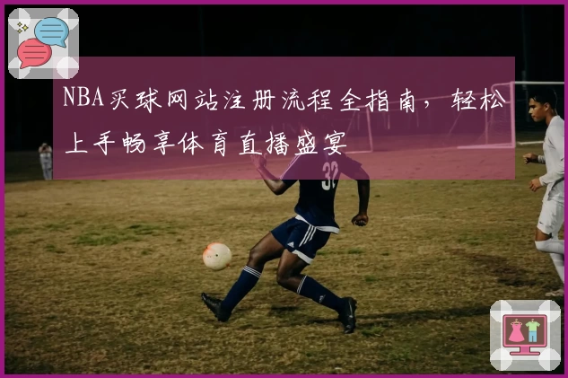 NBA买球网站注册流程全指南，轻松上手畅享体育直播盛宴