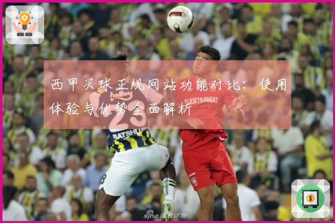 西甲买球正规网站功能对比：使用体验与优势全面解析