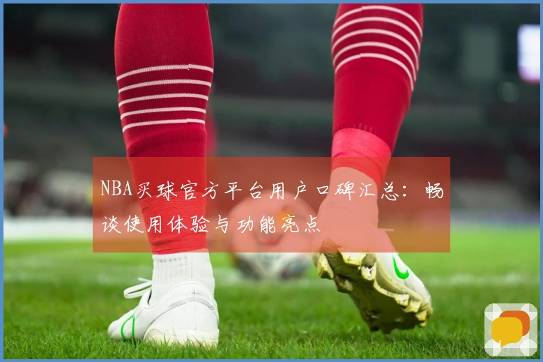 NBA买球官方平台用户口碑汇总：畅谈使用体验与功能亮点