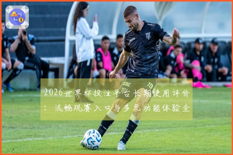 2026世界杯投注平台长期使用评价：流畅观赛入口与多元功能体验全解析