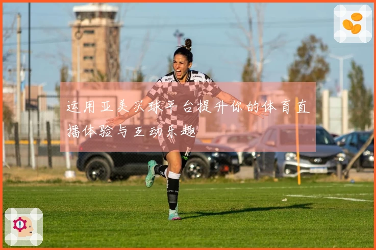 运用亚美买球平台提升你的体育直播体验与互动乐趣