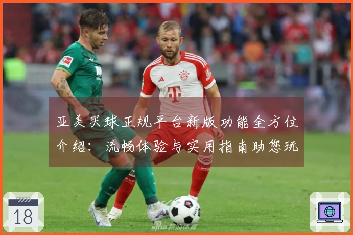 亚美买球正规平台新版功能全方位介绍：流畅体验与实用指南助您玩转精彩赛事