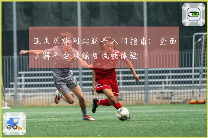 亚美买球网站新手入门指南：全面了解平台功能与流畅体验