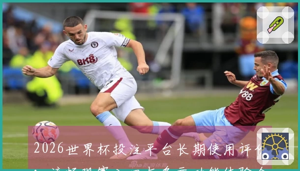 2026世界杯投注平台长期使用评价：流畅观赛入口与多元功能体验全解析