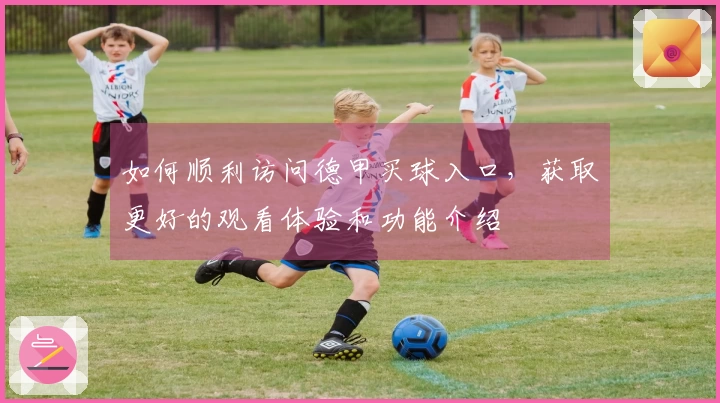 如何顺利访问德甲买球入口，获取更好的观看体验和功能介绍